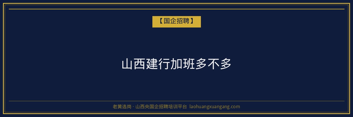 山西建行加班多不多 - 老黄选岗