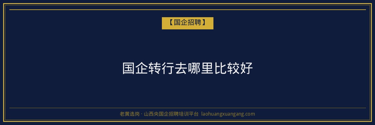 国企转行去哪里比较好 - 老黄选岗