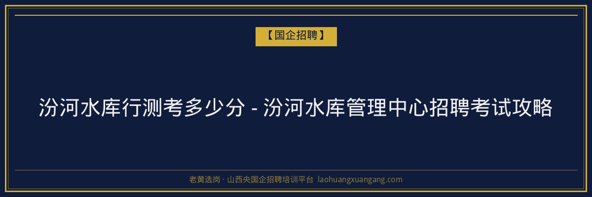 汾河水库行测考多少分 - 汾河水库管理中心招聘考试攻略 - 老黄选岗