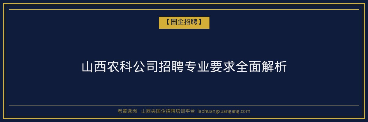 山西农科公司招聘专业要求全面解析 - 老黄选岗