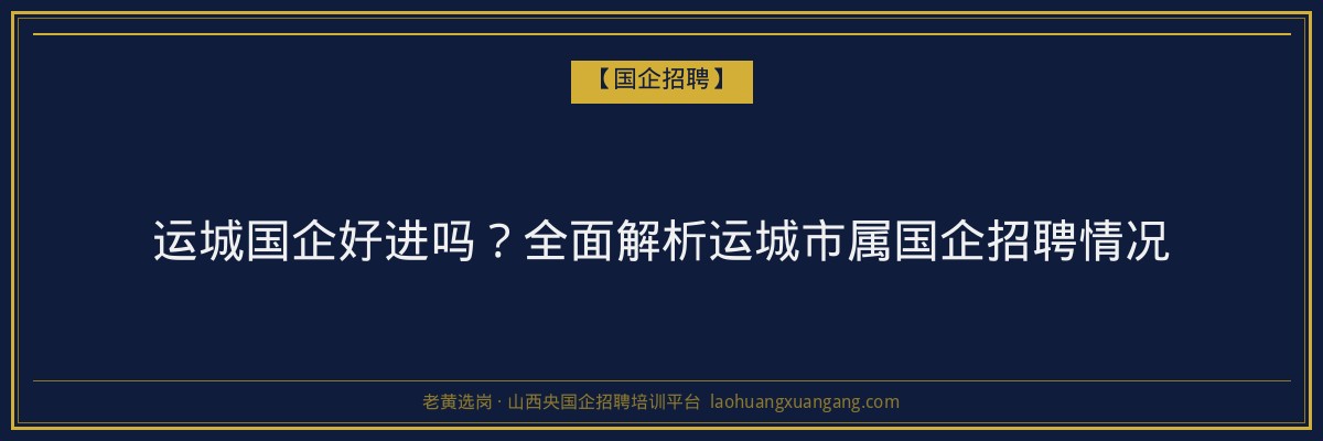 运城国企好进吗？全面解析运城市属国企招聘情况 - 老黄选岗