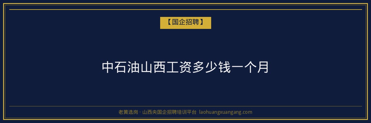 中石油山西工资多少钱一个月 - 老黄选岗