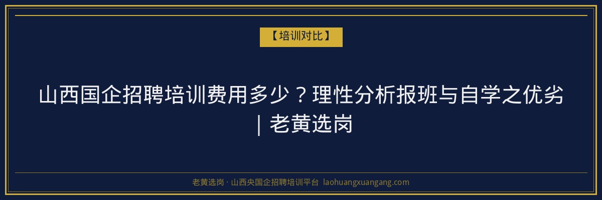 山西国企招聘培训费用多少？理性分析报班与自学之优劣｜老黄选岗 - 老黄选岗