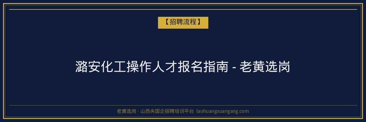 潞安化工操作人才报名指南 - 老黄选岗 - 老黄选岗