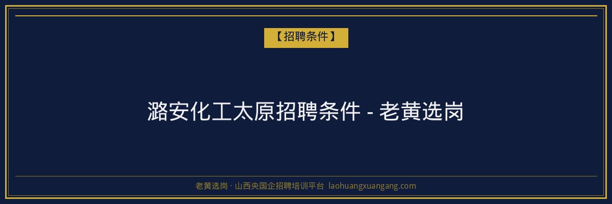 潞安化工太原招聘条件 - 老黄选岗 - 老黄选岗