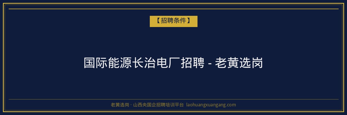 国际能源长治电厂招聘 - 老黄选岗 - 老黄选岗