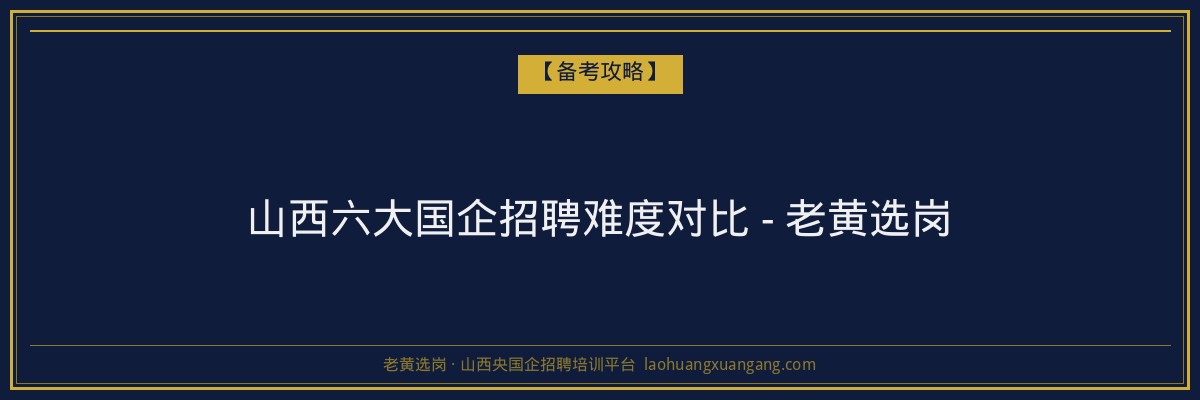 山西六大国企招聘难度对比 - 老黄选岗 - 老黄选岗