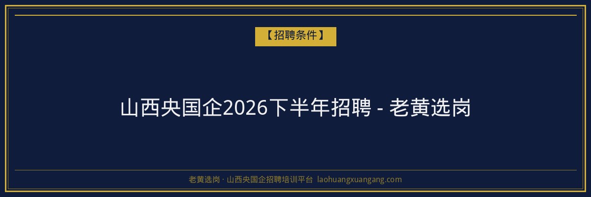 山西央国企2026下半年招聘 - 老黄选岗 - 老黄选岗