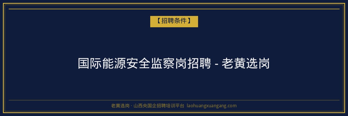 国际能源安全监察岗招聘 - 老黄选岗 - 老黄选岗