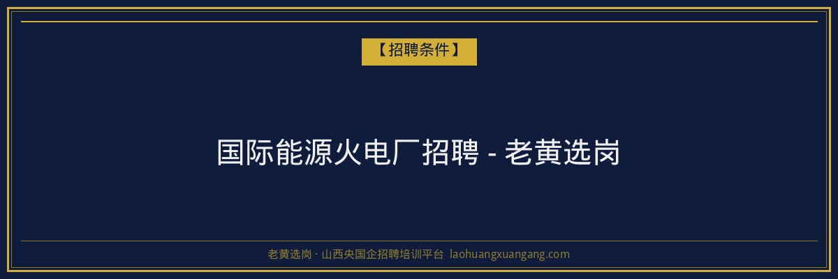 国际能源火电厂招聘 - 老黄选岗 - 老黄选岗