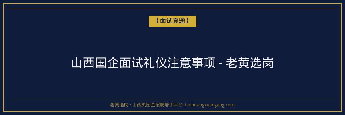 山西国企面试礼仪注意事项 - 老黄选岗 - 老黄选岗