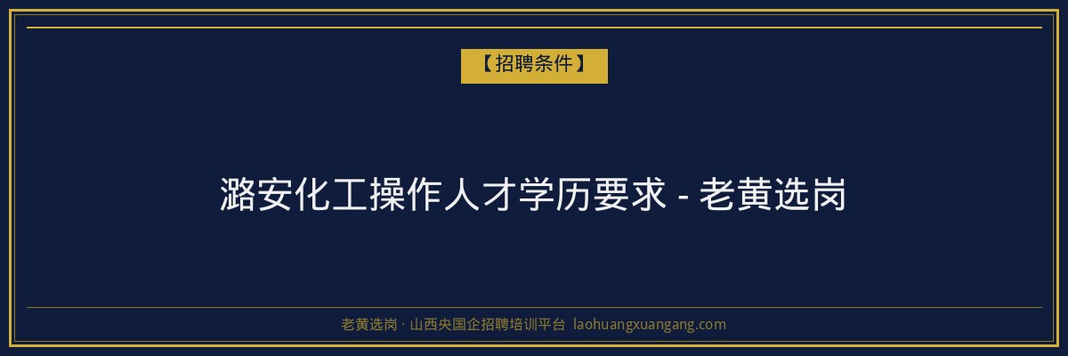 潞安化工操作人才学历要求 - 老黄选岗 - 老黄选岗