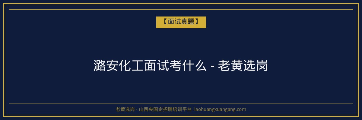 潞安化工面试考什么 - 老黄选岗 - 老黄选岗