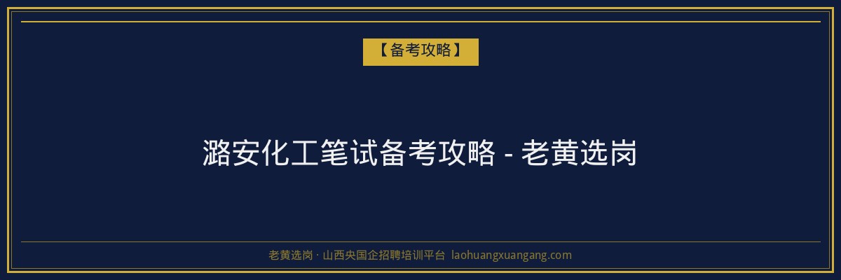 潞安化工笔试备考攻略 - 老黄选岗 - 老黄选岗