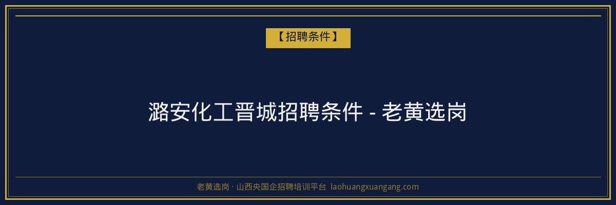 潞安化工晋城招聘条件 - 老黄选岗 - 老黄选岗