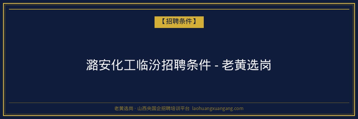 潞安化工临汾招聘条件 - 老黄选岗 - 老黄选岗