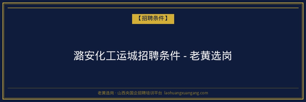 潞安化工运城招聘条件 - 老黄选岗 - 老黄选岗