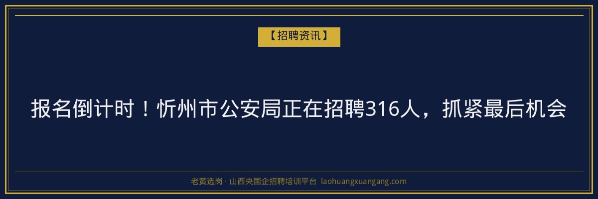 报名倒计时！忻州市公安局正在招聘316人，抓紧最后机会 - 老黄选岗