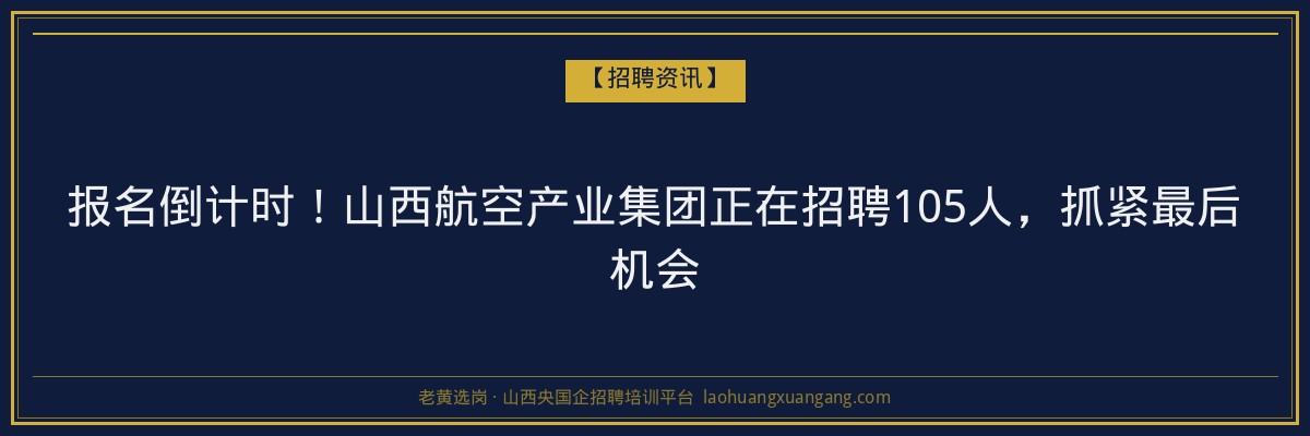 报名倒计时！山西航空产业集团正在招聘105人，抓紧最后机会 - 老黄选岗