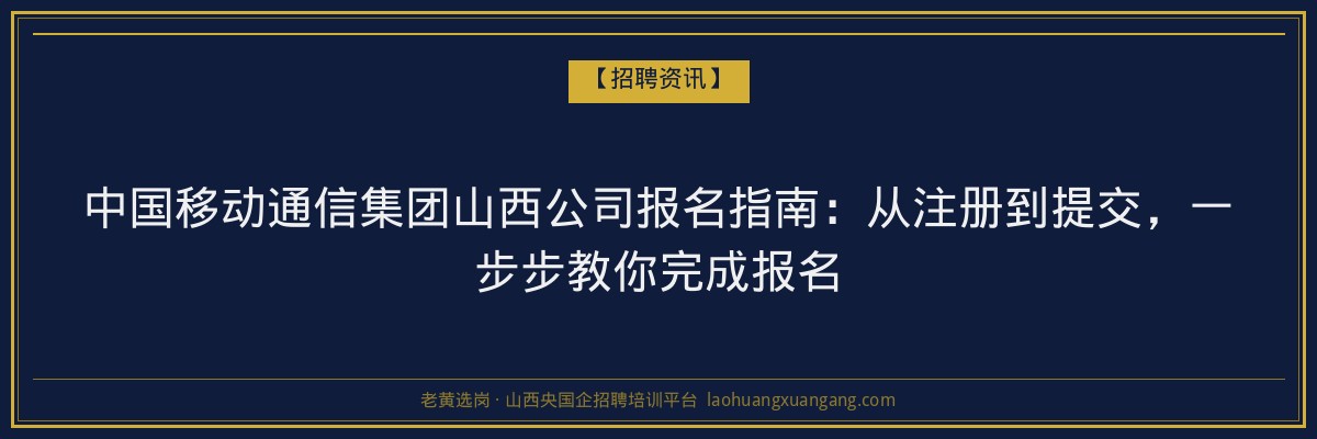 中国移动通信集团山西公司报名指南：从注册到提交，一步步教你完成报名 - 老黄选岗