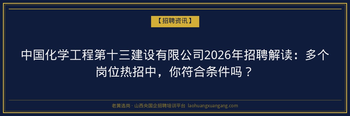 中国化学工程第十三建设有限公司2026年招聘解读：多个岗位热招中，你符合条件吗？ - 老黄选岗