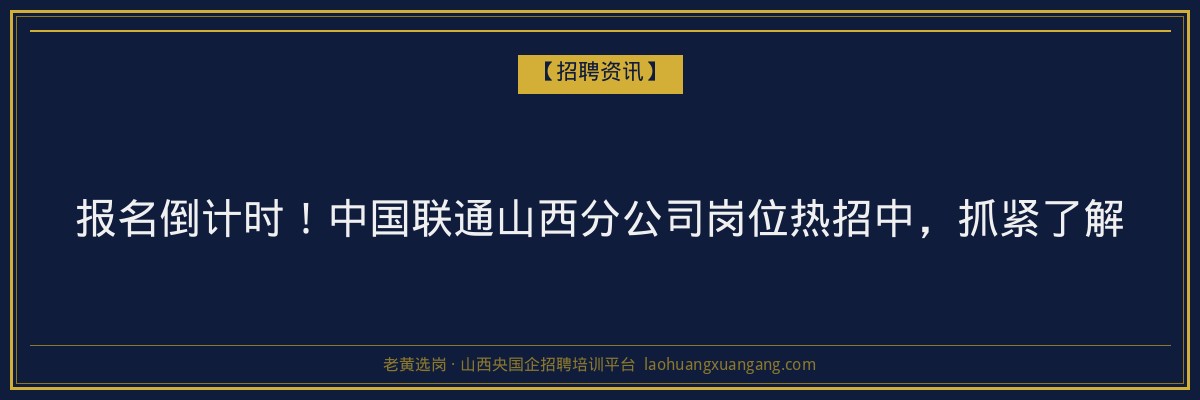 报名倒计时！中国联通山西分公司岗位热招中，抓紧了解 - 老黄选岗