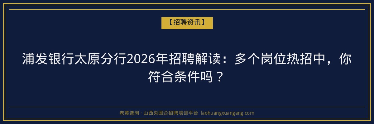 浦发银行太原分行2026年招聘解读：多个岗位热招中，你符合条件吗？ - 老黄选岗