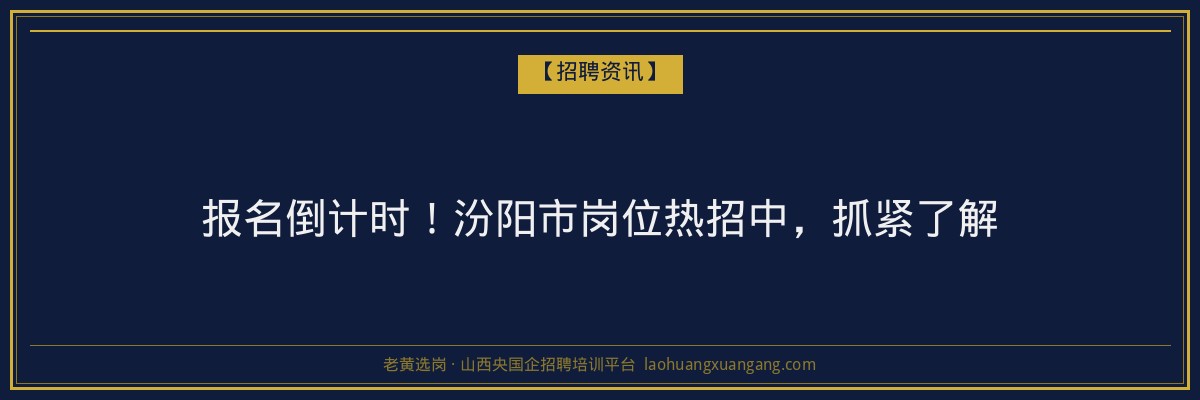 报名倒计时！汾阳市岗位热招中，抓紧了解 - 老黄选岗