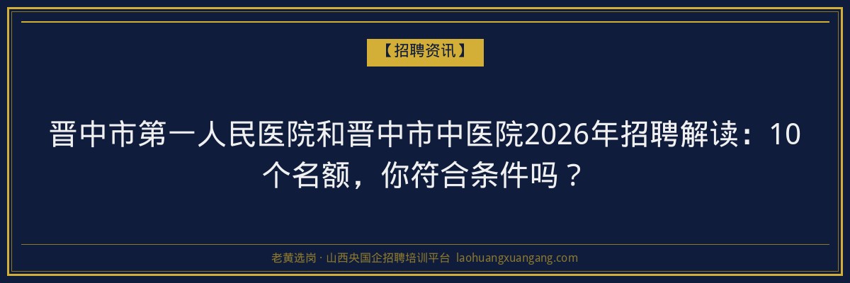 晋中市第一人民医院和晋中市中医院2026年招聘解读：10个名额，你符合条件吗？ - 老黄选岗