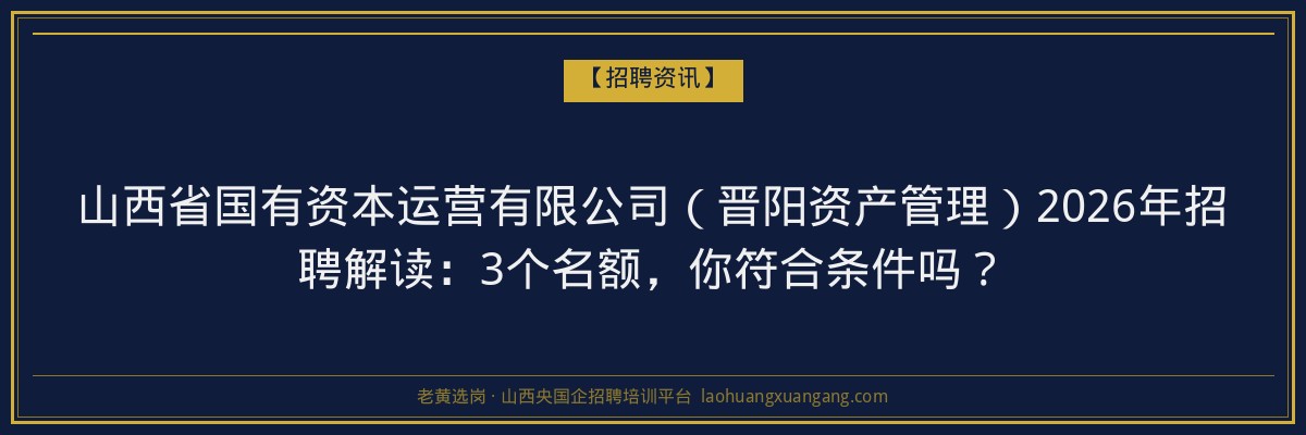 山西省国有资本运营有限公司（晋阳资产管理）2026年招聘解读：3个名额，你符合条件吗？ - 老黄选岗