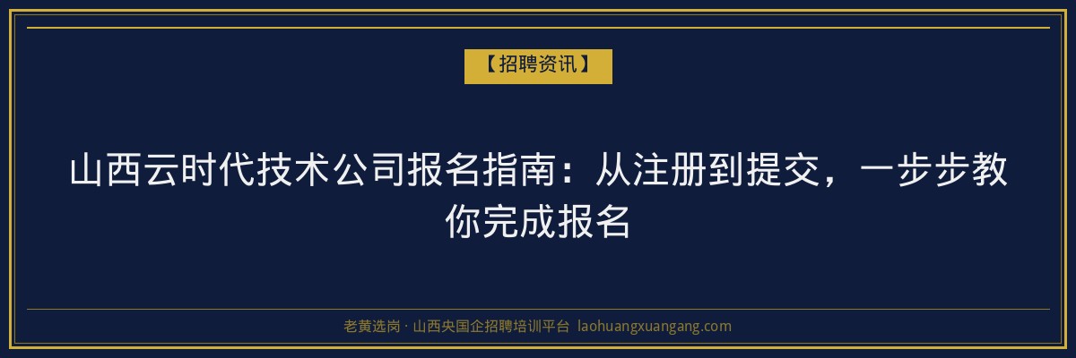 山西云时代技术公司报名指南：从注册到提交，一步步教你完成报名 - 老黄选岗