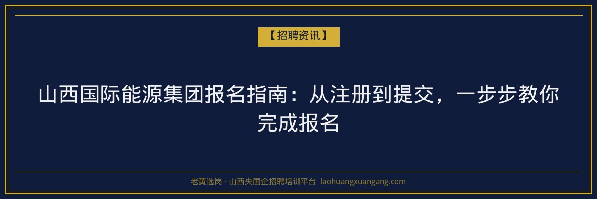 山西国际能源集团报名指南：从注册到提交，一步步教你完成报名 - 老黄选岗
