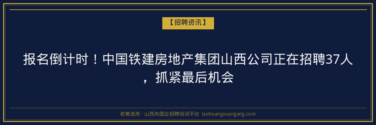 报名倒计时！中国铁建房地产集团山西公司正在招聘37人，抓紧最后机会 - 老黄选岗