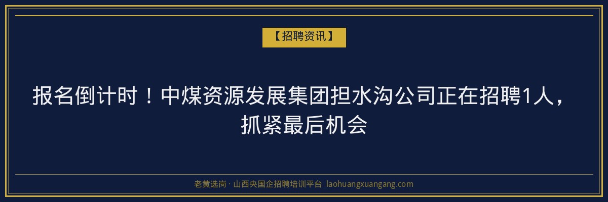 报名倒计时！中煤资源发展集团担水沟公司正在招聘1人，抓紧最后机会 - 老黄选岗