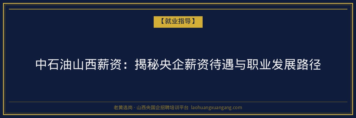 中石油山西薪资:揭秘央企薪资待遇与职业发展路径 - 老黄选岗