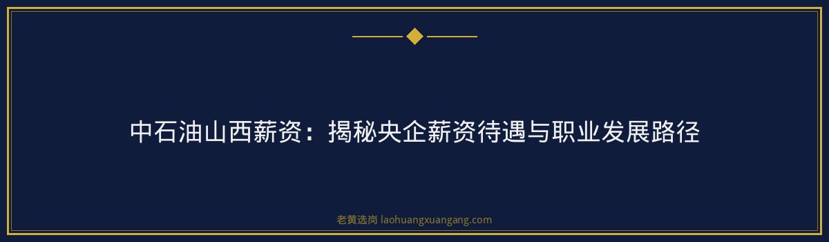 中石油山西薪资:揭秘央企薪资待遇与职业发展路径 - 要点