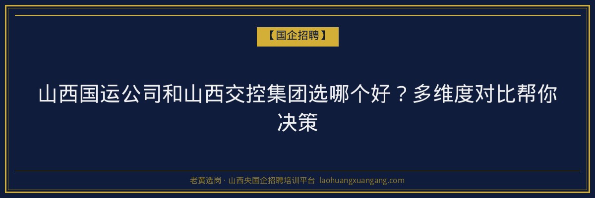 山西国运公司和山西交控集团选哪个好？多维度对比帮你决策 - 老黄选岗