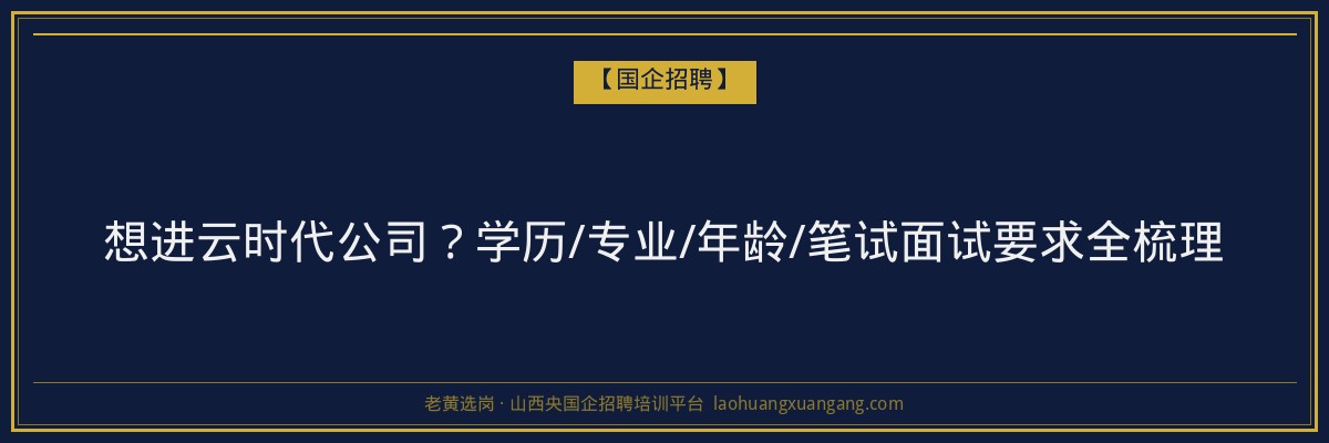 想进云时代公司？学历/专业/年龄/笔试面试要求全梳理 - 老黄选岗