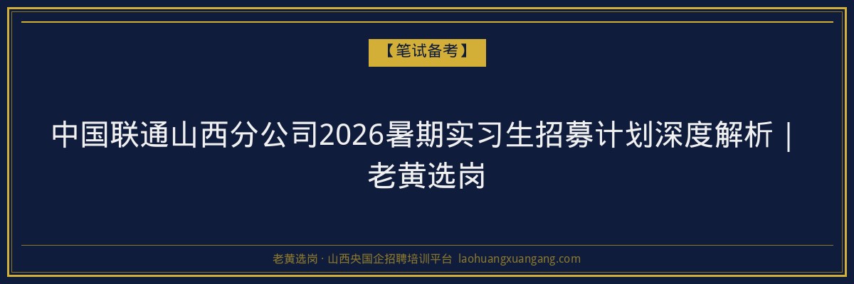 中国联通山西分公司2026暑期实习生招募计划深度解析｜老黄选岗 - 老黄选岗