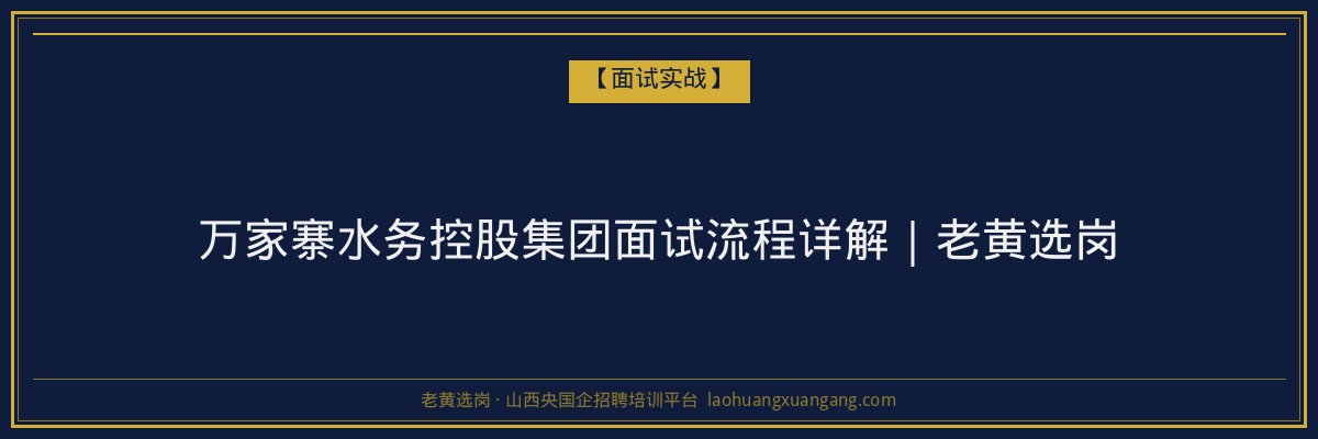 万家寨水务控股集团面试流程详解｜老黄选岗 - 老黄选岗