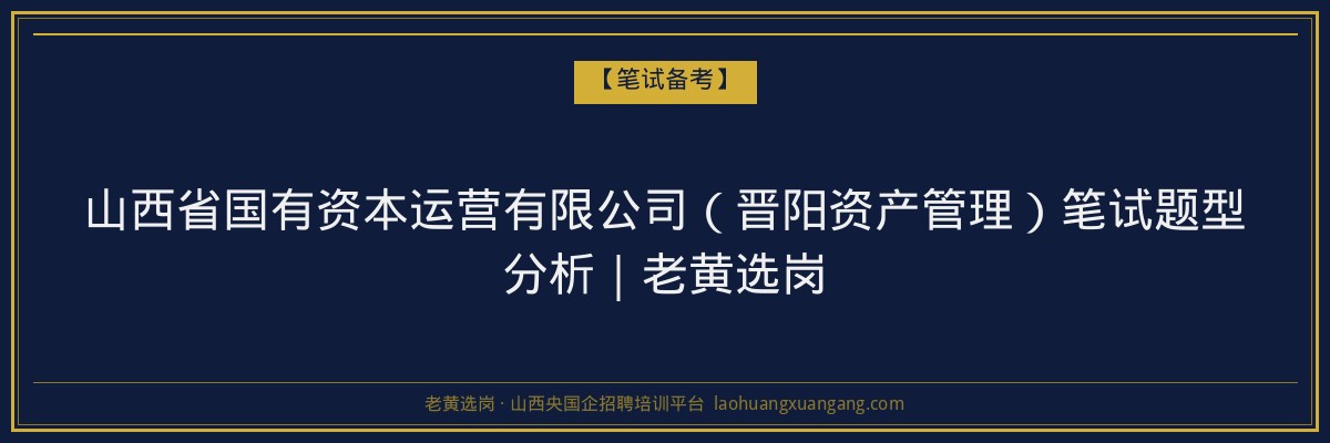 山西省国有资本运营有限公司（晋阳资产管理）笔试题型分析｜老黄选岗 - 老黄选岗