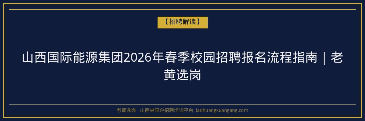 山西国际能源集团2026年春季校园招聘报名流程指南｜老黄选岗 - 老黄选岗
