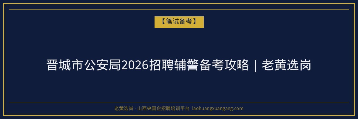 晋城市公安局2026招聘辅警备考攻略｜老黄选岗 - 老黄选岗