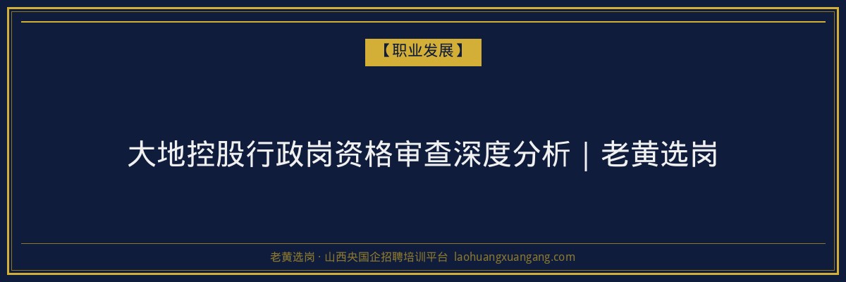 大地控股行政岗资格审查深度分析｜老黄选岗 - 老黄选岗