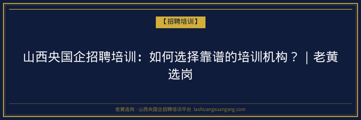山西央国企招聘培训：如何选择靠谱的培训机构？｜老黄选岗 - 老黄选岗