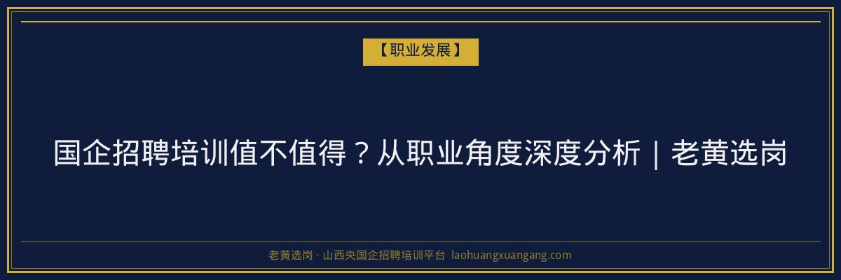国企招聘培训值不值得？从职业角度深度分析｜老黄选岗 - 老黄选岗