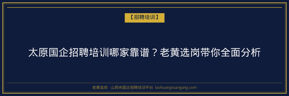 太原国企招聘培训哪家靠谱?老黄选岗带你全面分析 - 老黄选岗