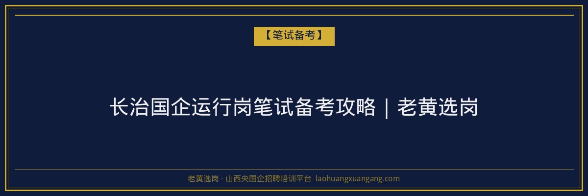长治国企运行岗笔试备考攻略｜老黄选岗 - 老黄选岗