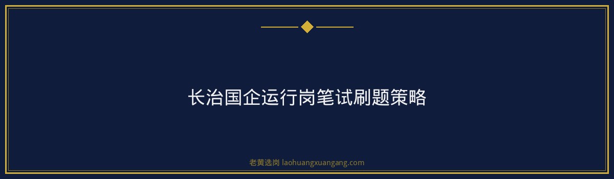 长治国企运行岗笔试备考攻略｜老黄选岗 - 要点