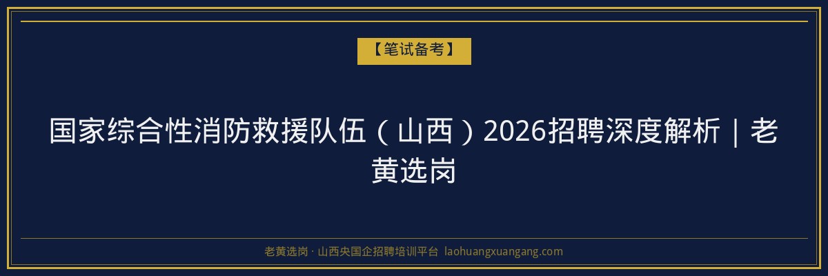 国家综合性消防救援队伍（山西）2026招聘深度解析｜老黄选岗 - 老黄选岗
